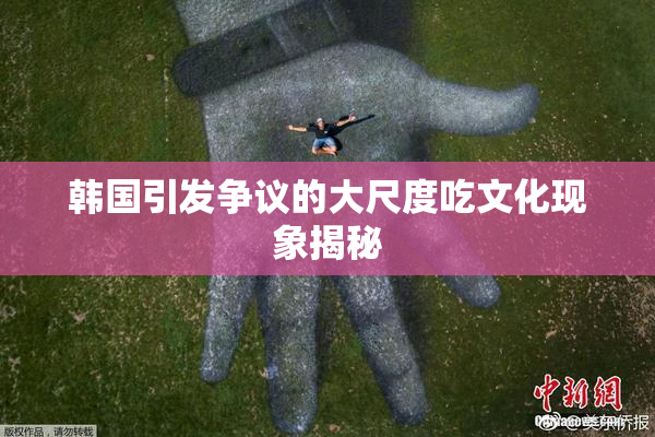 韩国引发争议的大尺度吃文化现象揭秘