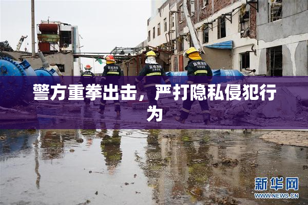 警方重拳出击，严打隐私侵犯行为