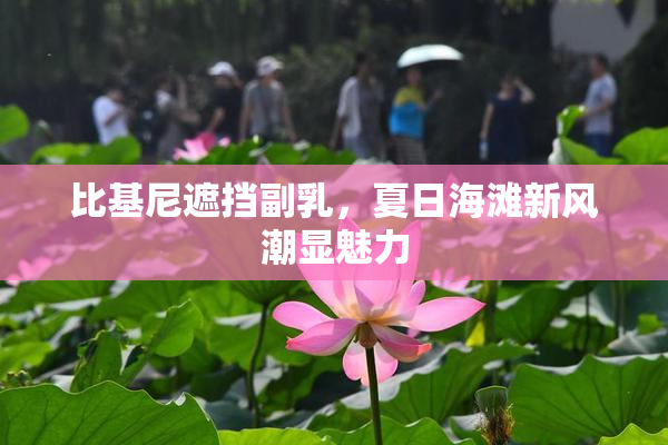 比基尼遮挡副乳，夏日海滩新风潮显魅力