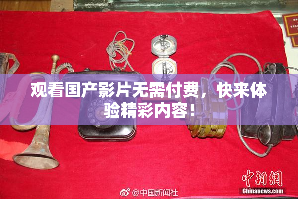 观看国产影片无需付费，快来体验精彩内容！