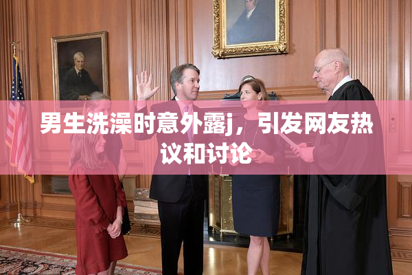 男生洗澡时意外露j，引发网友热议和讨论