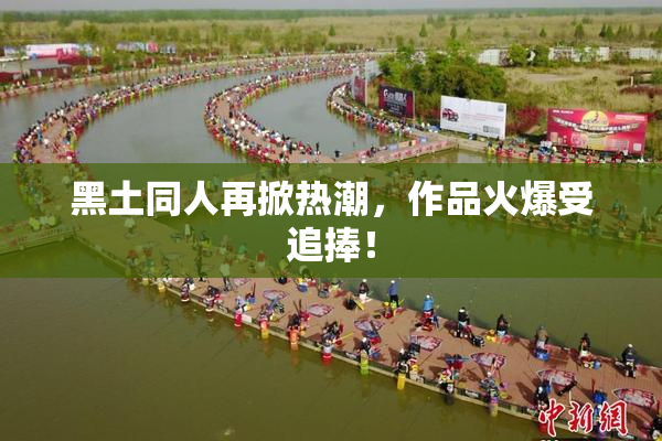 黑土同人再掀热潮，作品火爆受追捧！