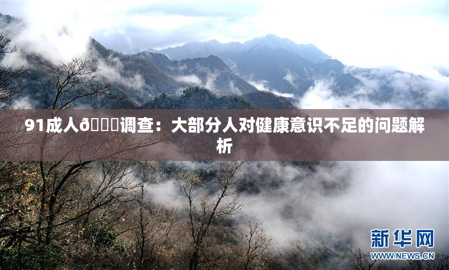 91成人🔞调查：大部分人对健康意识不足的问题解析