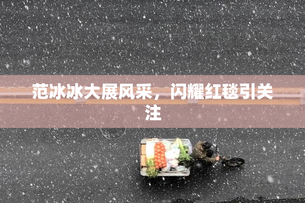 范冰冰大展风采，闪耀红毯引关注