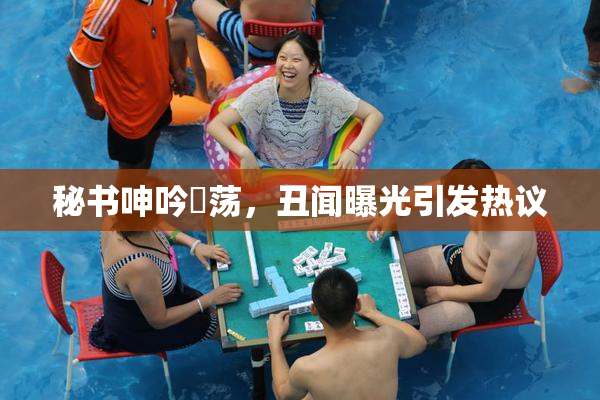 秘书呻吟婬荡，丑闻曝光引发热议