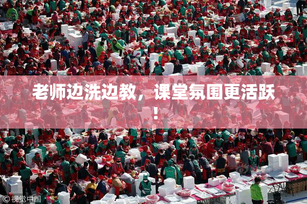 老师边洗边教，课堂氛围更活跃！
