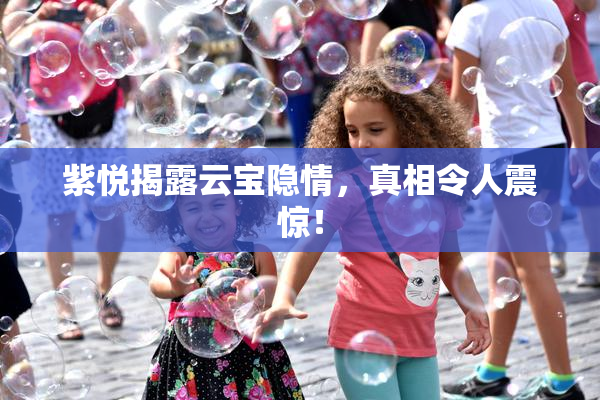 紫悦揭露云宝隐情，真相令人震惊！
