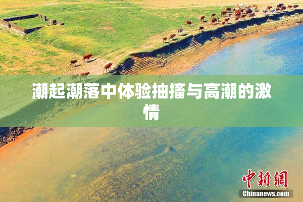 潮起潮落中体验抽搐与高潮的激情