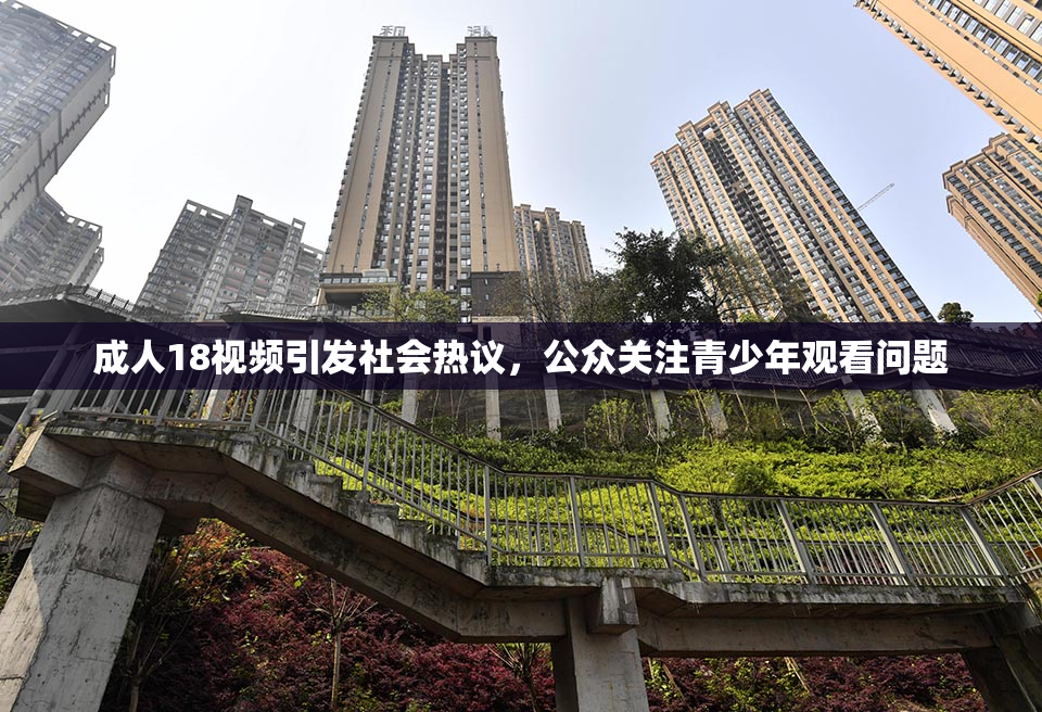 成人18视频引发社会热议，公众关注青少年观看问题