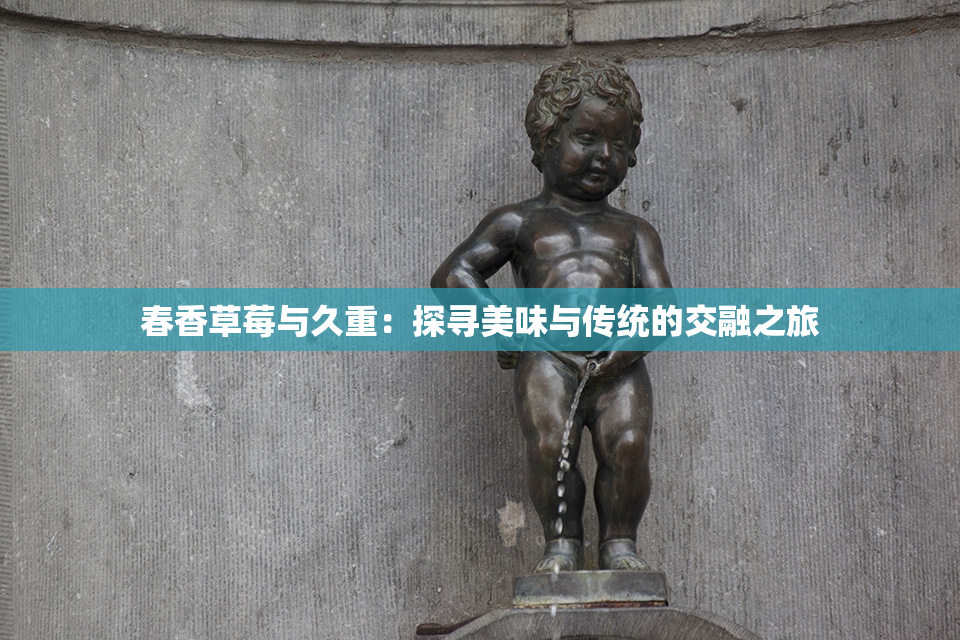 春香草莓与久重：探寻美味与传统的交融之旅
