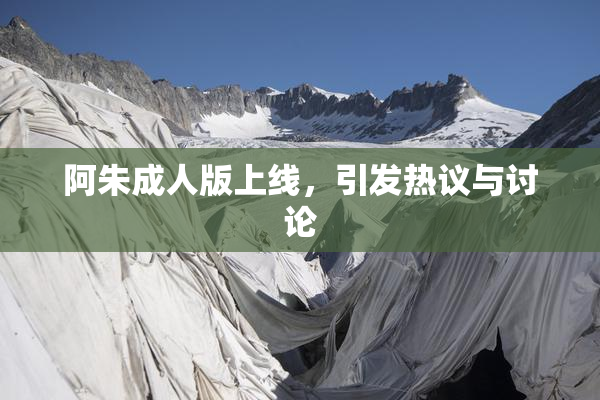 阿朱成人版上线，引发热议与讨论
