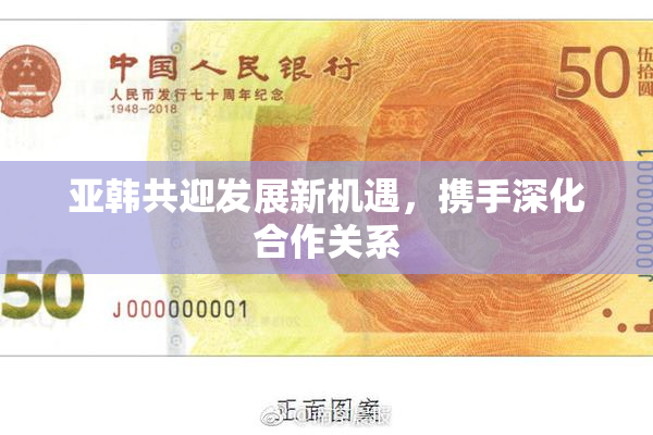 亚韩共迎发展新机遇，携手深化合作关系