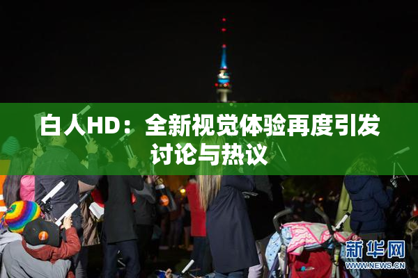 白人HD：全新视觉体验再度引发讨论与热议