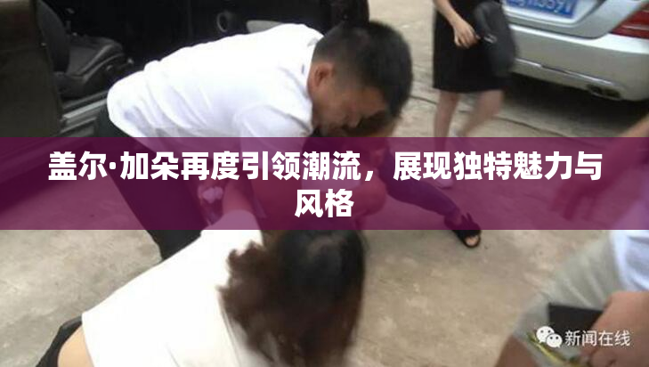 盖尔·加朵再度引领潮流，展现独特魅力与风格