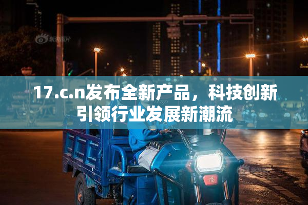 17.c.n发布全新产品，科技创新引领行业发展新潮流