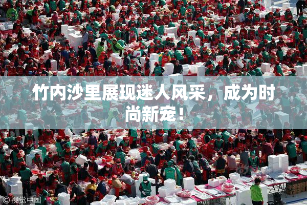 竹内沙里展现迷人风采，成为时尚新宠！