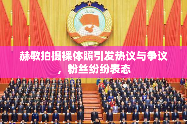 赫敏拍摄裸体照引发热议与争议，粉丝纷纷表态