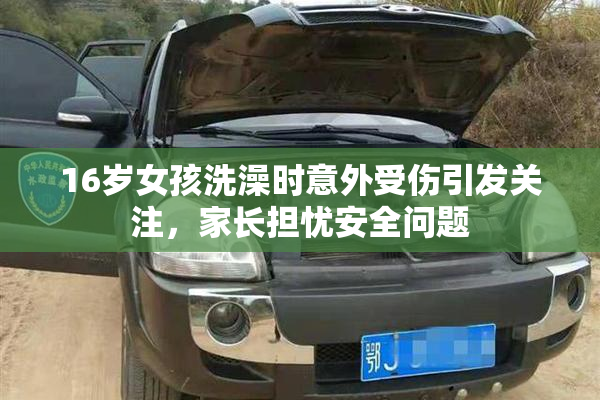 16岁女孩洗澡时意外受伤引发关注，家长担忧安全问题