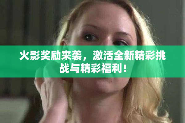 火影奖励来袭，激活全新精彩挑战与精彩福利！