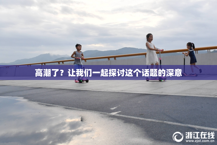 高潮了？让我们一起探讨这个话题的深意