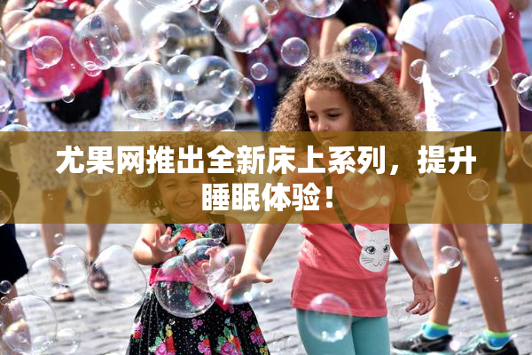 尤果网推出全新床上系列，提升睡眠体验！