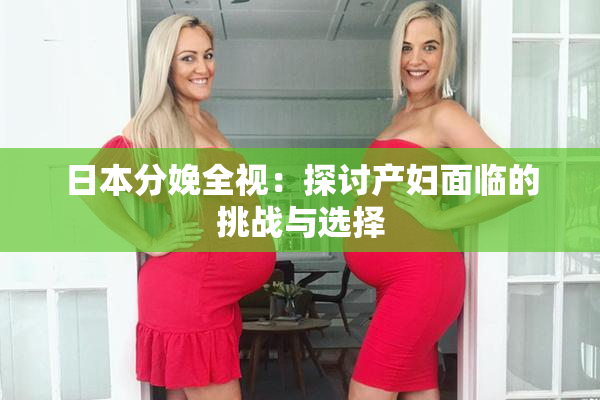 日本分娩全视：探讨产妇面临的挑战与选择