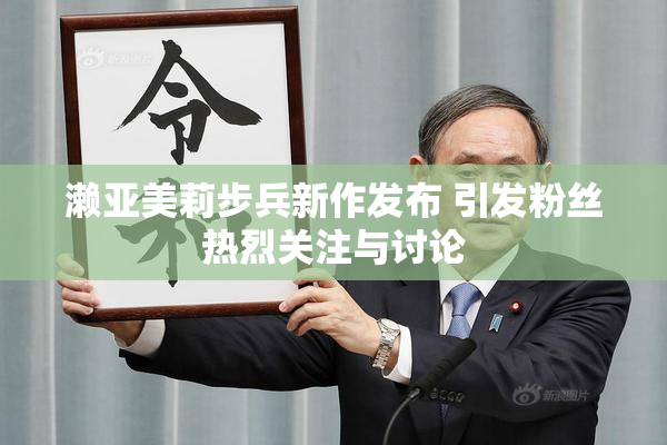 濑亚美莉步兵新作发布 引发粉丝热烈关注与讨论