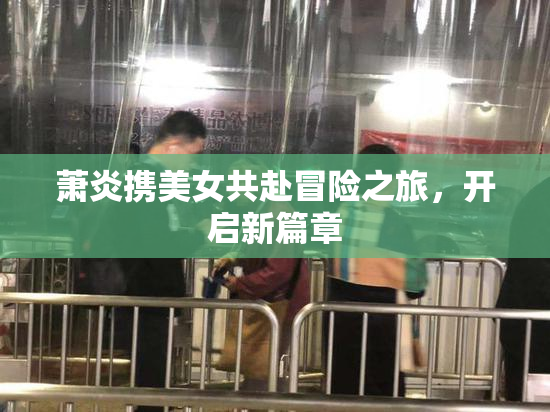 萧炎携美女共赴冒险之旅，开启新篇章