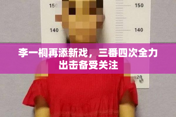 李一桐再添新戏，三番四次全力出击备受关注