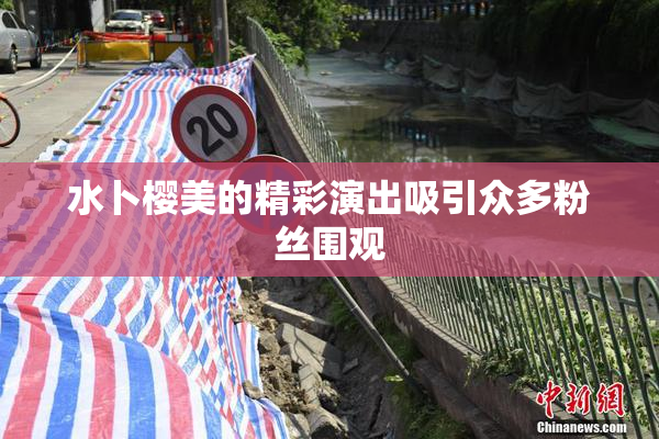 水卜樱美的精彩演出吸引众多粉丝围观