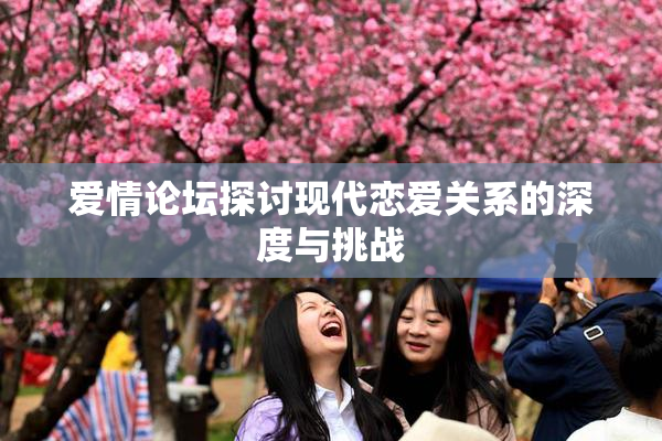 爱情论坛探讨现代恋爱关系的深度与挑战