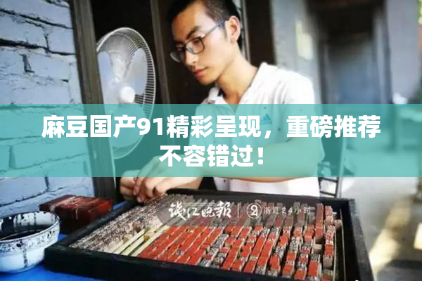 麻豆国产91精彩呈现，重磅推荐不容错过！
