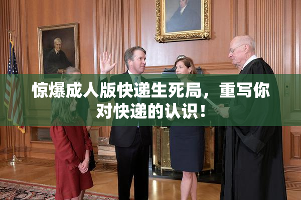 惊爆成人版快递生死局，重写你对快递的认识！