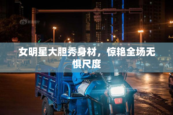 女明星大胆秀身材，惊艳全场无惧尺度