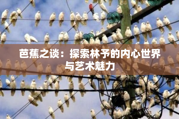 芭蕉之谈：探索林予的内心世界与艺术魅力