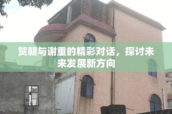 贺朝与谢重的精彩对话，探讨未来发展新方向