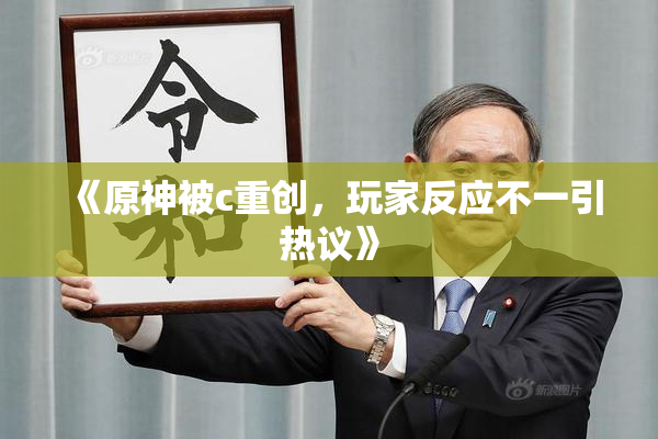 《原神被c重创，玩家反应不一引热议》