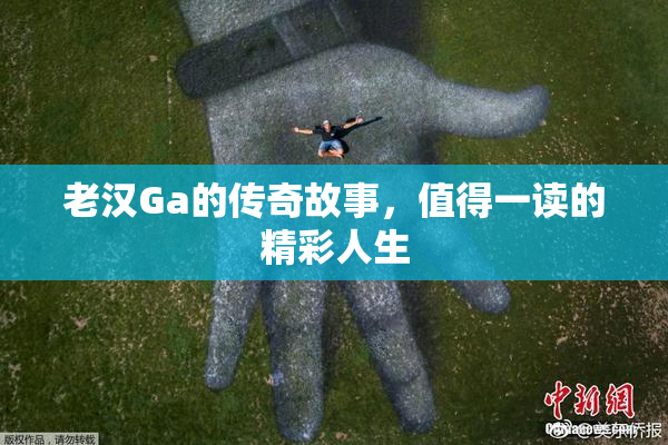 老汉Ga的传奇故事，值得一读的精彩人生