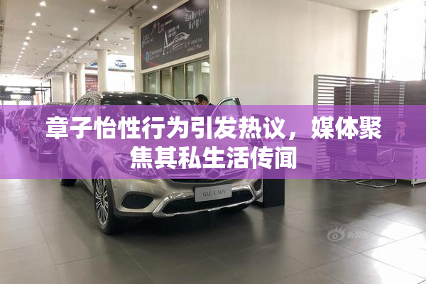 章子怡性行为引发热议，媒体聚焦其私生活传闻
