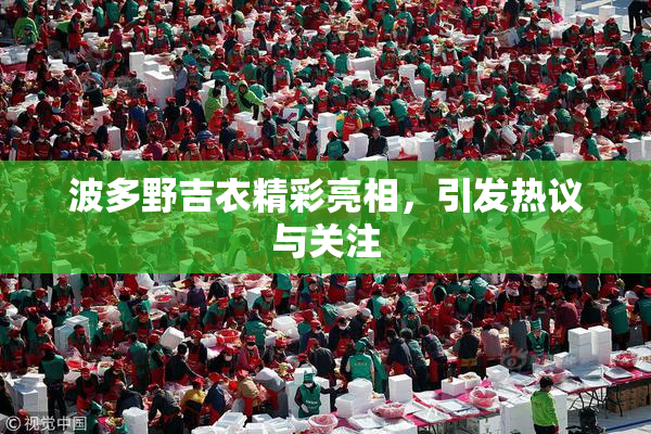 波多野吉衣精彩亮相，引发热议与关注