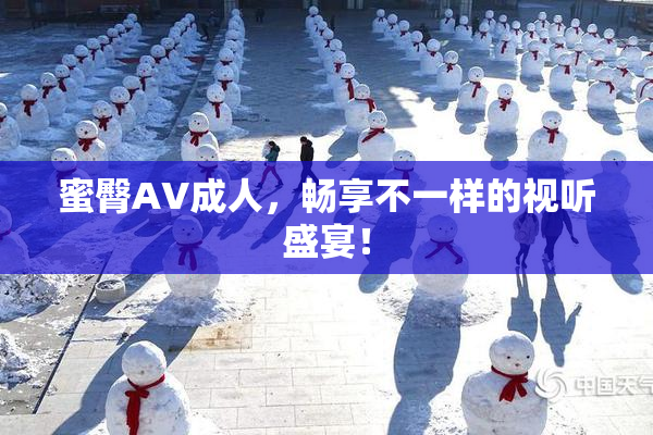 蜜臀AV成人，畅享不一样的视听盛宴！