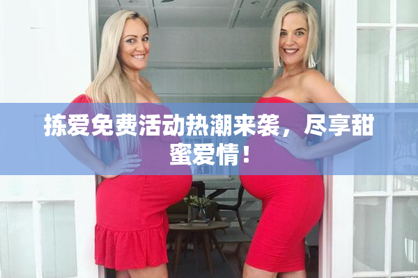 拣爱免费活动热潮来袭，尽享甜蜜爱情！