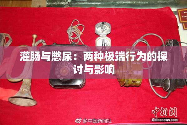 灌肠与憋尿：两种极端行为的探讨与影响