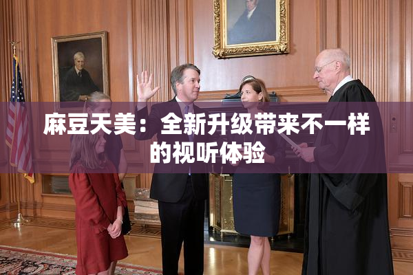 麻豆天美：全新升级带来不一样的视听体验