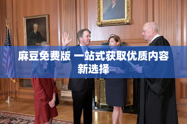 麻豆免费版 一站式获取优质内容新选择