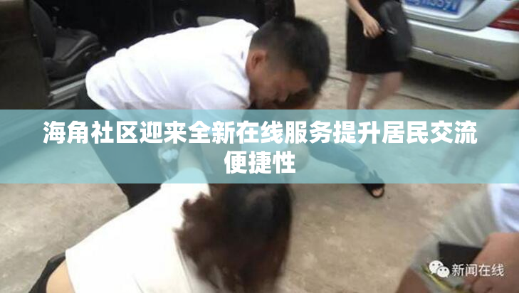 海角社区迎来全新在线服务提升居民交流便捷性