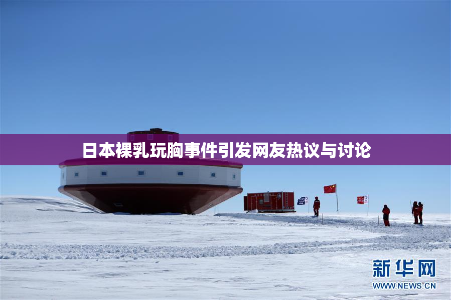 日本裸乳玩胸事件引发网友热议与讨论