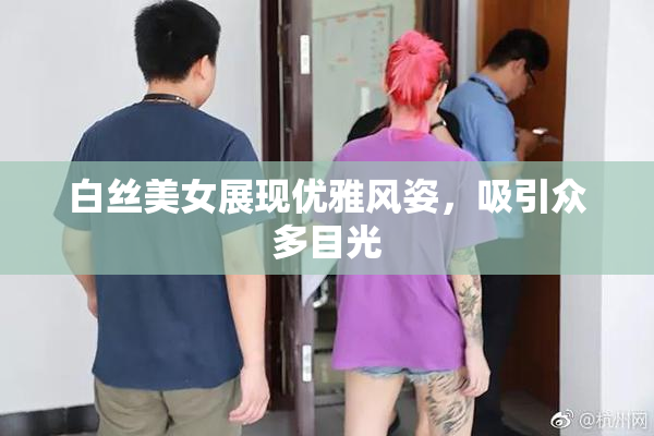 白丝美女展现优雅风姿，吸引众多目光