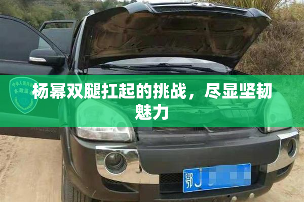 杨幂双腿扛起的挑战，尽显坚韧魅力