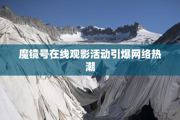 魔镜号在线观影活动引爆网络热潮